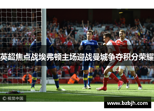 英超焦点战埃弗顿主场迎战曼城争夺积分荣耀
