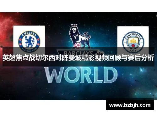 英超焦点战切尔西对阵曼城精彩视频回顾与赛后分析