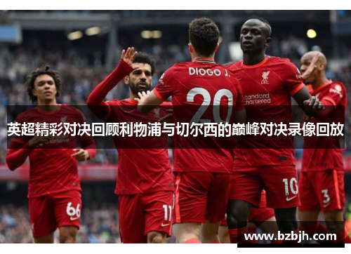 英超精彩对决回顾利物浦与切尔西的巅峰对决录像回放
