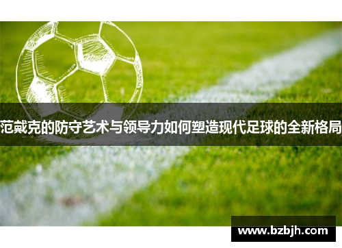 范戴克的防守艺术与领导力如何塑造现代足球的全新格局