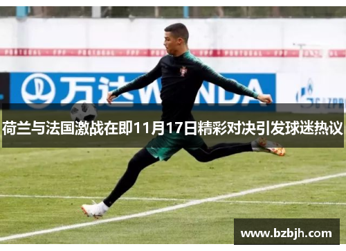 荷兰与法国激战在即11月17日精彩对决引发球迷热议