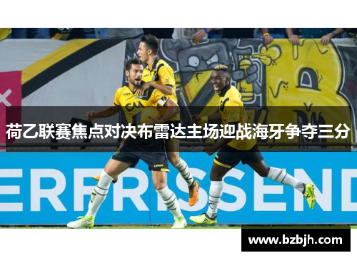 荷乙联赛焦点对决布雷达主场迎战海牙争夺三分