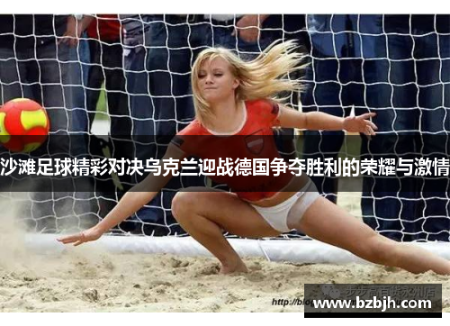 沙滩足球精彩对决乌克兰迎战德国争夺胜利的荣耀与激情