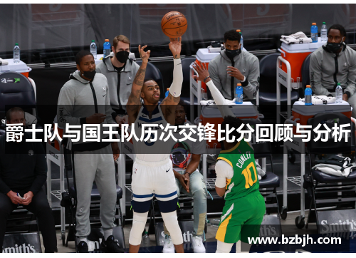 爵士队与国王队历次交锋比分回顾与分析