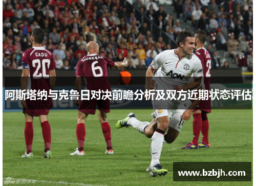 阿斯塔纳与克鲁日对决前瞻分析及双方近期状态评估