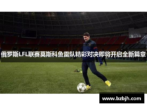 俄罗斯LFL联赛莫斯科鱼雷队精彩对决即将开启全新篇章