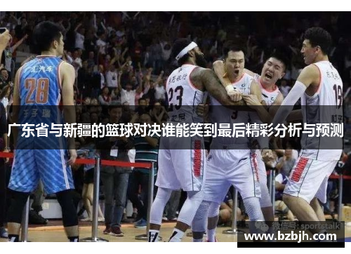 广东省与新疆的篮球对决谁能笑到最后精彩分析与预测