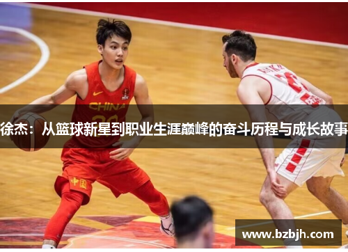 徐杰：从篮球新星到职业生涯巅峰的奋斗历程与成长故事